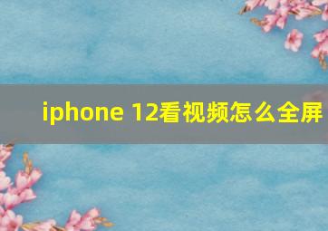 iphone 12看视频怎么全屏